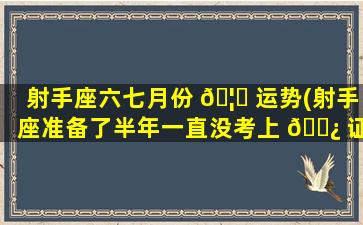 射手座六七月份 🦆 运势(射手座准备了半年一直没考上 🌿 证书)
